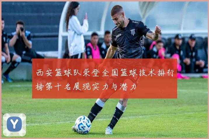 西安篮球队荣登全国篮球技术排行榜第十名展现实力与潜力