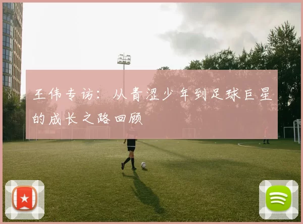 王伟专访：从青涩少年到足球巨星的成长之路回顾