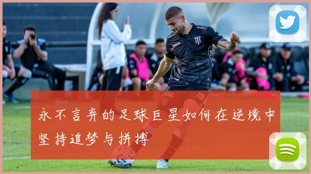 永不言弃的足球巨星如何在逆境中坚持追梦与拼搏