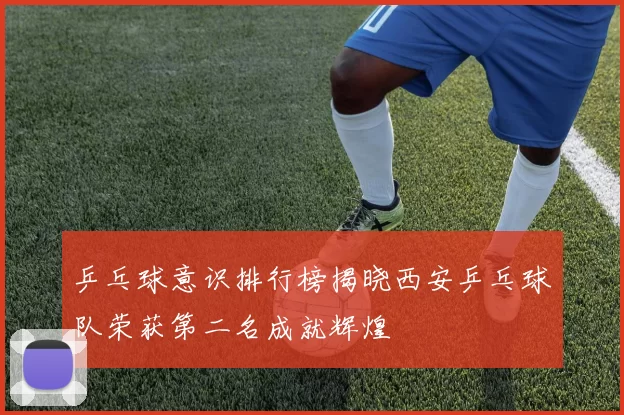 乒乓球意识排行榜揭晓西安乒乓球队荣获第二名成就辉煌