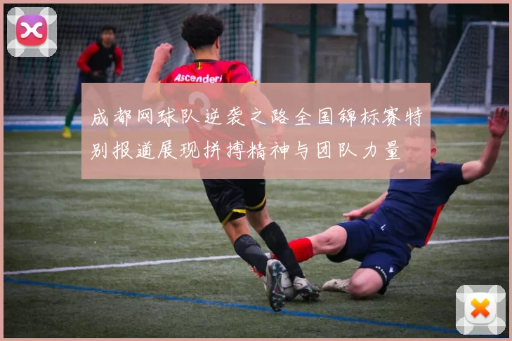 成都网球队逆袭之路全国锦标赛特别报道展现拼搏精神与团队力量