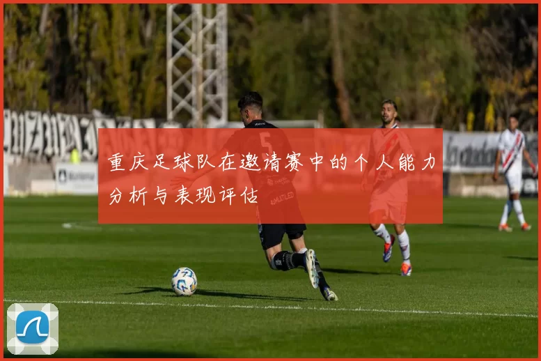 重庆足球队在邀请赛中的个人能力分析与表现评估