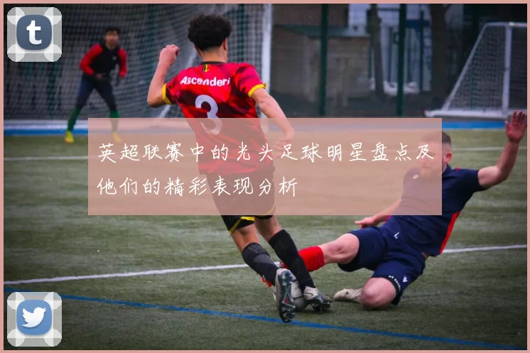 英超联赛中的光头足球明星盘点及他们的精彩表现分析