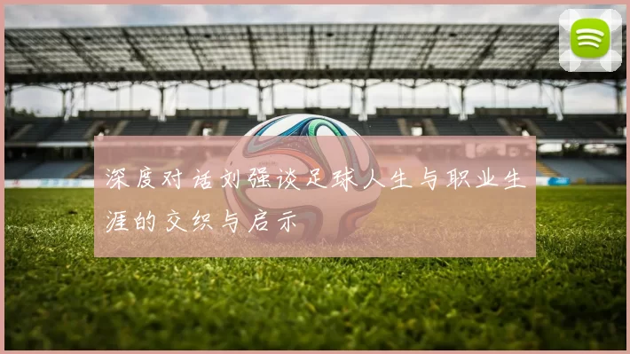 深度对话刘强谈足球人生与职业生涯的交织与启示