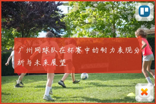 广州网球队在杯赛中的耐力表现分析与未来展望