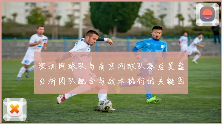 深圳网球队与南京网球队赛后复盘分析团队配合与战术执行的关键因素