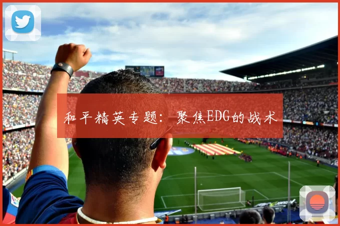 和平精英专题：聚焦EDG的战术