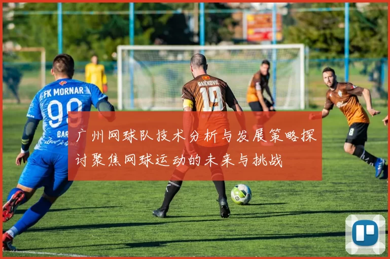 广州网球队技术分析与发展策略探讨聚焦网球运动的未来与挑战