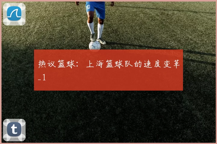 热议篮球：上海篮球队的速度变革_1